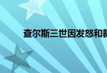 查尔斯三世因发怒和裁员引争议 查尔斯三世年龄