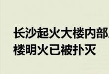 长沙起火大楼内部人员拍下火灾画面 电信大楼明火已被扑灭