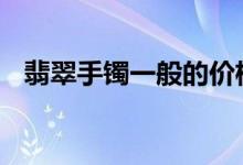翡翠手镯一般的价格 品质越高价格就越高