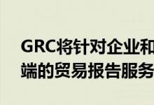 GRC将针对企业和买方客户的需求提供端到端的贸易报告服务