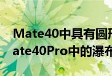 Mate40中具有圆形边缘的OLED显示屏和Mate40Pro中的瀑布