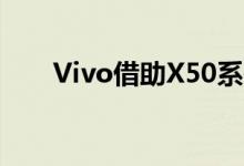 Vivo借助X50系列关注高端手机市场