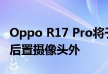 Oppo R17 Pro将于12月4日推出除了三合一后置摄像头外
