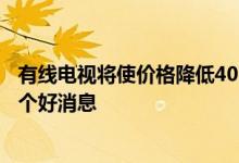 有线电视将使价格降低40%知道为什么新规则对人们来说是个好消息