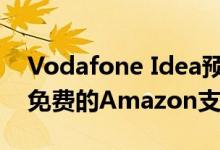 Vodafone Idea预付新年优惠通过充值获得免费的Amazon支付凭证