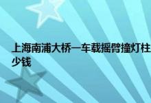 今日快讯：上海南浦大桥一车载摇臂撞灯柱坠落 上海南浦大桥摇臂撞灯柱坠落损失多少钱