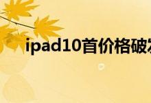 二十四小时快讯介绍：ipad10首价格破发 ipad10会不会涨价