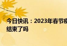 今日快讯：2023年春节疫情预测 专家说明年春节假期疫情结束了吗