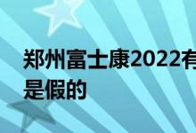 郑州富士康2022有多少员工？放假是真的还是假的