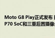 Moto G8 Play正式发布 配备6.2英寸HD +显示屏与Helio P70 SoC和三重后置摄像头