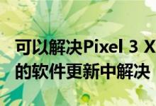 可以解决Pixel 3 XL嗡嗡声问题将在即将到来的软件更新中解决
