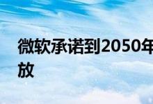 微软承诺到2050年扭转其一生的二氧化碳排放