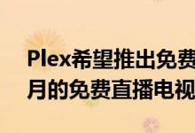 Plex希望推出免费的流媒体服务并发放三个月的免费直播电视