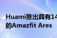 Huami推出具有14天电池寿命70种运动模式的Amazfit Ares