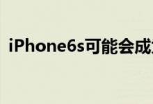 iPhone6s可能会成为最后的“S”稀有品种