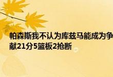 帕森斯我不认为库兹马能成为争冠球队的第二或第三选择 库兹马18中8贡献21分5篮板2抢断