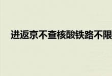 进返京不查核酸铁路不限制买票 再过十天会全国解封吗
