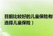 目前比较好的儿童保险有哪些(适合儿童的保险有哪些怎么选择儿童保险)