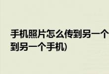 手机照片怎么传到另一个手机 (怎么把一个手机里的照片传到另一个手机)