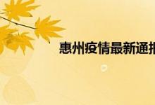 今日快讯：惠州疫情最新通报 黑龙江最新防疫情况