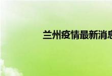 今日快讯：兰州疫情最新消息 北京市最新防疫通告