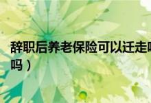 辞职后养老保险可以迁走吗(自动离职后,养老保险可以迁走吗)