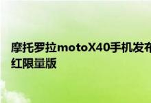 24小时快讯预览：摩托罗拉motoX40手机发布 摩托罗拉推出motoS30Pro非凡洋红限量版