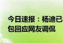 今日速报：杨迪已被注册成商标 本人晒表情包回应网友调侃