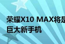 荣耀X10 MAX将是一款拥有7.09英寸屏幕的巨大新手机