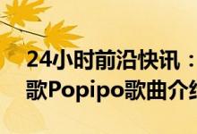 24小时前沿快讯：波比波比波波比波是什么歌Popipo歌曲介绍