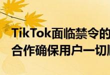 TikTok面临禁令的风险ByteDance说与政府合作确保用户一切顺利