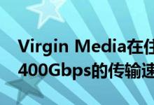 Virgin Media在住宅网络的单根光纤上实现400Gbps的传输速度