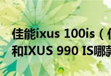 佳能ixus 100is（佳能数码相机IXUS 200 IS和IXUS 990 IS哪款好）