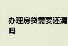 办理房贷需要还清贷款吗 做房贷要还清贷款吗