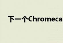 下一个Chromecast将发生根本性的变化