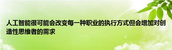 人工智能很可能会改变每一种职业的执行方式但会增加对创造性思维者的需求