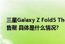 三星Galaxy Z Fold5 Thom Browne限量版首批抢购火速售罄 具体是什么情况?