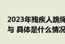 2023年残疾人跳绳比赛在京举办 400余人参与 具体是什么情况?