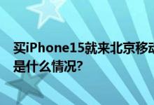 买iPhone15就来北京移动！以旧换新超值优惠大放价 具体是什么情况?