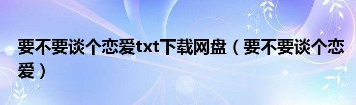 要不要谈个恋爱txt下载网盘（要不要谈个恋爱）