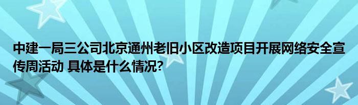 中建一局三公司北京通州老旧小区改造项目开展网络安全宣传周活动 具体是什么情况?