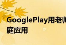 GooglePlay用老师批准的儿童标签代替了家庭应用