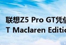 联想Z5 Pro GT凭借其高端功能与Oneplus 6T Maclaren Edition竞争