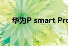 华为P smart Pro规格由企业上市公布