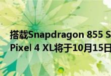 搭载Snapdragon 855 SoC 6GB内存的Google Pixel 4和Pixel 4 XL将于10月15日推出