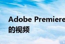 Adobe Premiere Pro可以自动重新构建您的视频