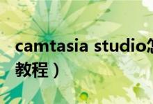 camtasia studio怎么样（camtasia studio教程）