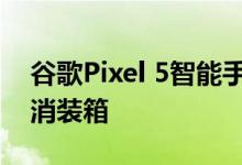 谷歌Pixel 5智能手机在发布前几周将视频取消装箱