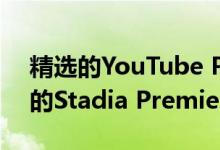 精选的YouTube Premium订户将获得免费的Stadia Premiere捆绑包