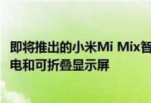 即将推出的小米Mi Mix智能手机将配备200W以上的快速充电和可折叠显示屏